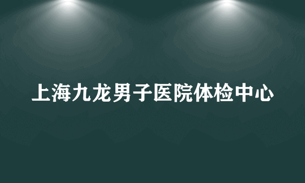 上海九龙男子医院体检中心