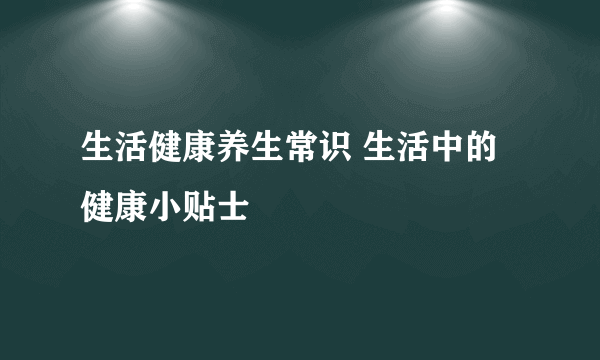 生活健康养生常识 生活中的健康小贴士