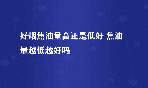 好烟焦油量高还是低好 焦油量越低越好吗