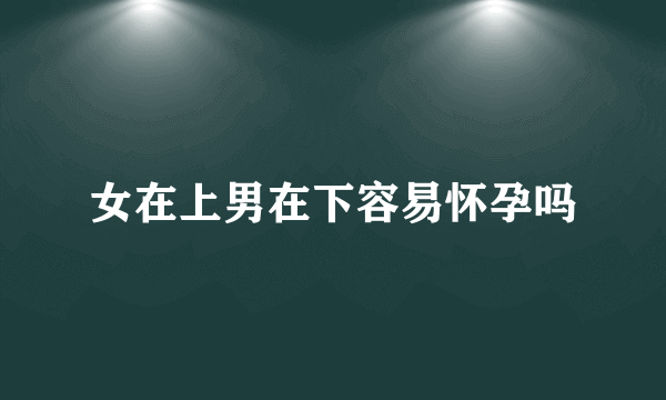 女在上男在下容易怀孕吗