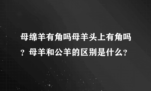 母绵羊有角吗母羊头上有角吗？母羊和公羊的区别是什么？