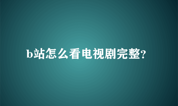 b站怎么看电视剧完整？