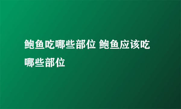 鲍鱼吃哪些部位 鲍鱼应该吃哪些部位