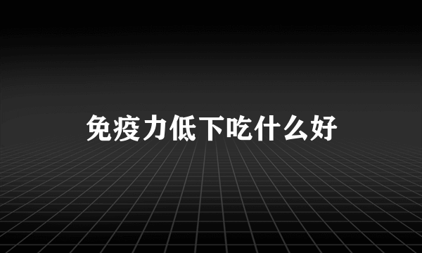 免疫力低下吃什么好