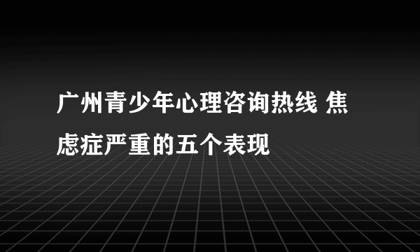 广州青少年心理咨询热线 焦虑症严重的五个表现