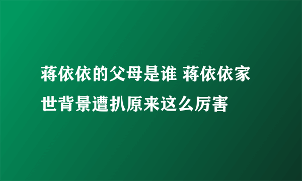 蒋依依的父母是谁 蒋依依家世背景遭扒原来这么厉害