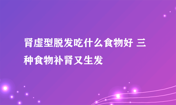 肾虚型脱发吃什么食物好 三种食物补肾又生发