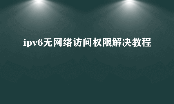 ipv6无网络访问权限解决教程