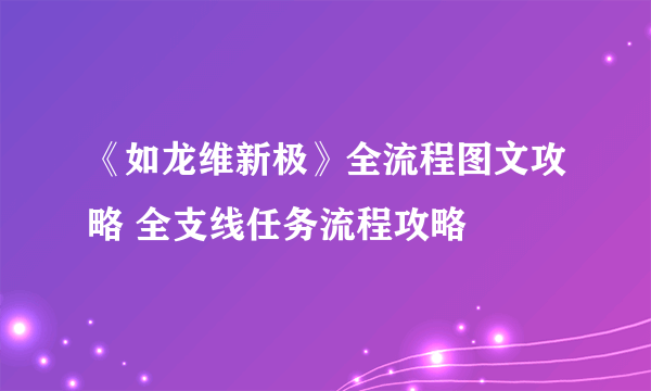 《如龙维新极》全流程图文攻略 全支线任务流程攻略