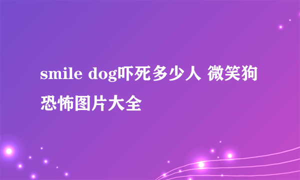 smile dog吓死多少人 微笑狗恐怖图片大全