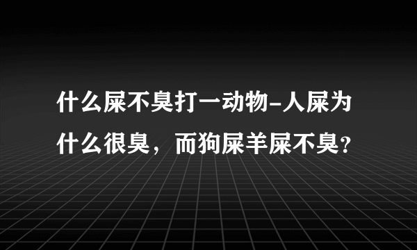 什么屎不臭打一动物-人屎为什么很臭，而狗屎羊屎不臭？