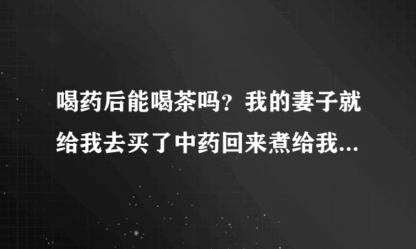 喝药后能喝茶吗？我的妻子就给我去买了中药回来煮给我喝，所以想知道喝完药我可以喝茶吗？