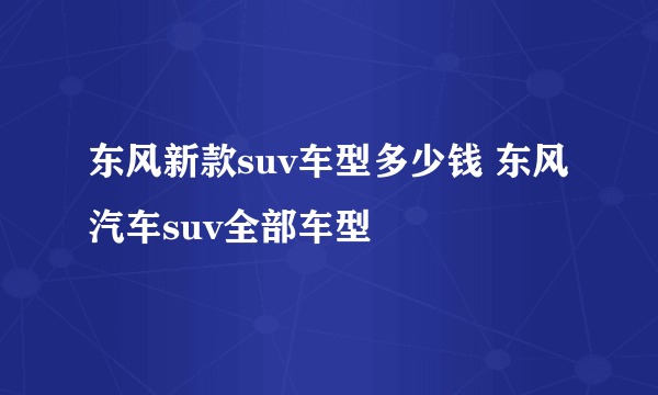 东风新款suv车型多少钱 东风汽车suv全部车型