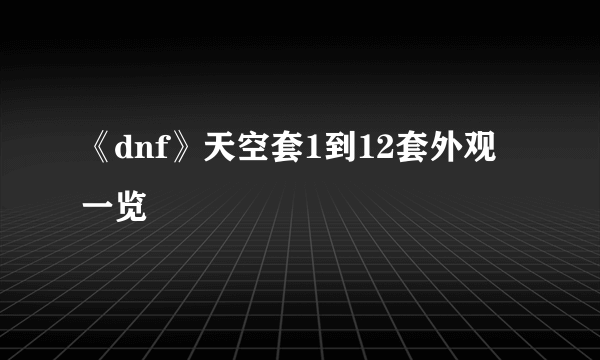 《dnf》天空套1到12套外观一览