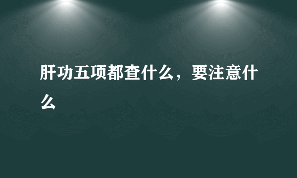 肝功五项都查什么，要注意什么