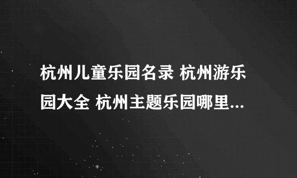 杭州儿童乐园名录 杭州游乐园大全 杭州主题乐园哪里好玩【杭州景点】