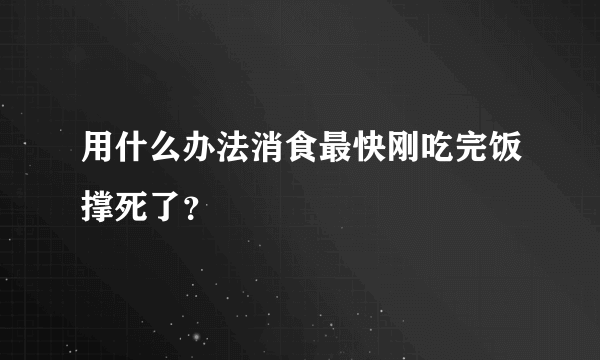 用什么办法消食最快刚吃完饭撑死了？