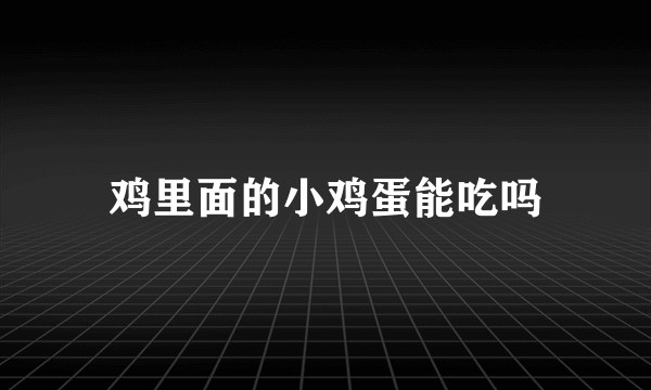 鸡里面的小鸡蛋能吃吗