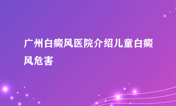 广州白癜风医院介绍儿童白癜风危害