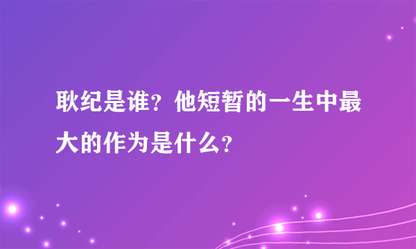 耿纪是谁？他短暂的一生中最大的作为是什么？