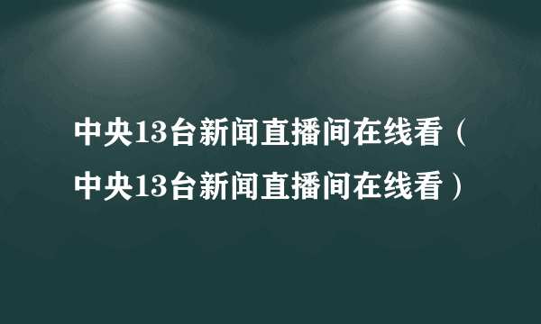 中央13台新闻直播间在线看（中央13台新闻直播间在线看）