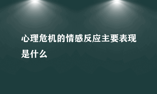 心理危机的情感反应主要表现是什么