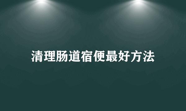 清理肠道宿便最好方法