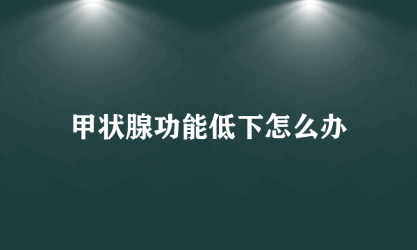 甲状腺功能低下怎么办