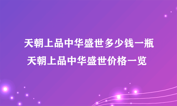 天朝上品中华盛世多少钱一瓶 天朝上品中华盛世价格一览