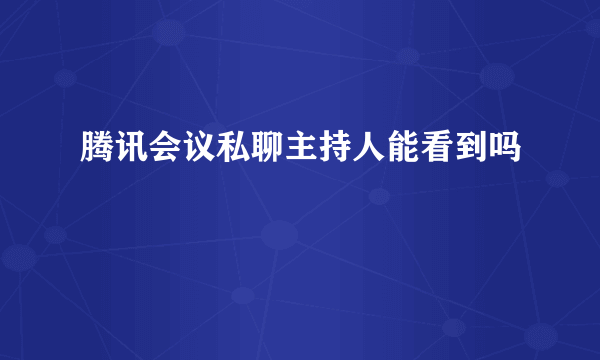 腾讯会议私聊主持人能看到吗