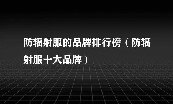 防辐射服的品牌排行榜（防辐射服十大品牌）