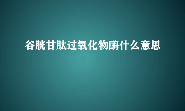 谷胱甘肽过氧化物酶什么意思