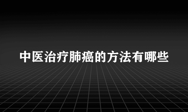 中医治疗肺癌的方法有哪些