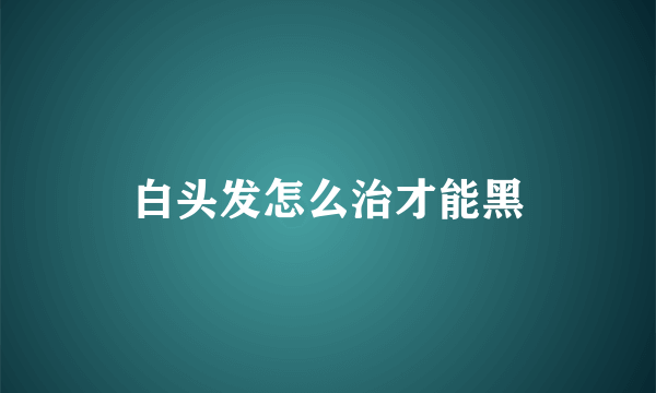 白头发怎么治才能黑