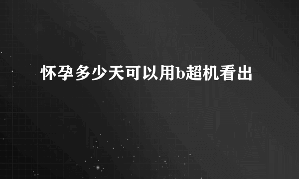 怀孕多少天可以用b超机看出