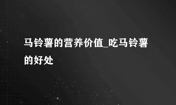 马铃薯的营养价值_吃马铃薯的好处