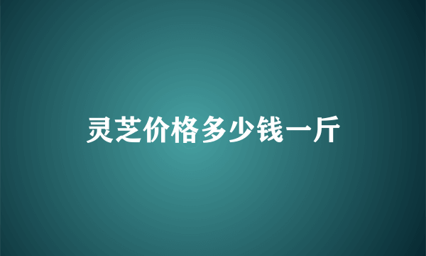 灵芝价格多少钱一斤