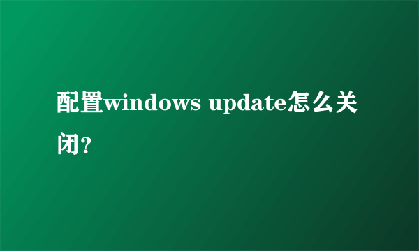 配置windows update怎么关闭？