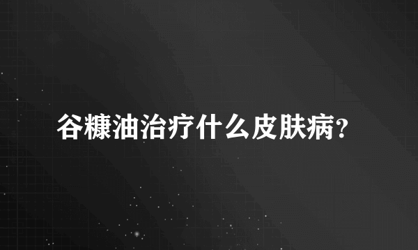 谷糠油治疗什么皮肤病？