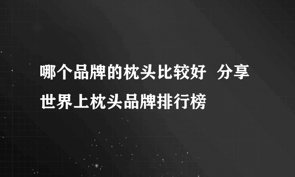 哪个品牌的枕头比较好  分享世界上枕头品牌排行榜