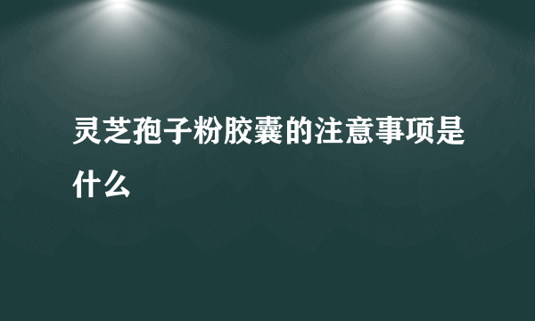 灵芝孢子粉胶囊的注意事项是什么