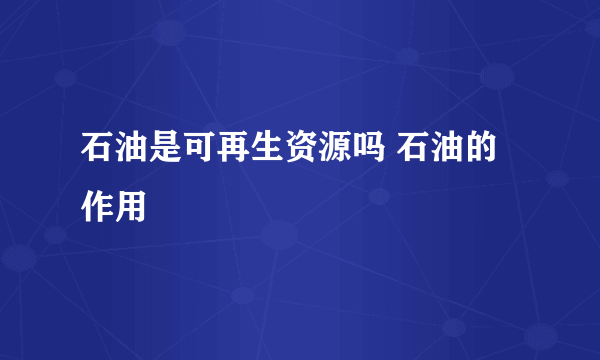 石油是可再生资源吗 石油的作用