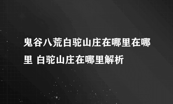 鬼谷八荒白驼山庄在哪里在哪里 白驼山庄在哪里解析