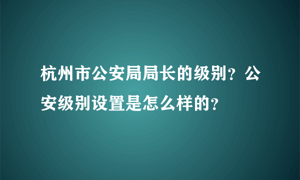 杭州市公安局局长的级别？公安级别设置是怎么样的？