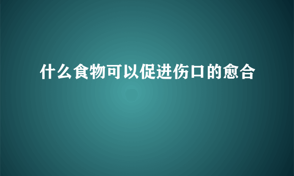 什么食物可以促进伤口的愈合