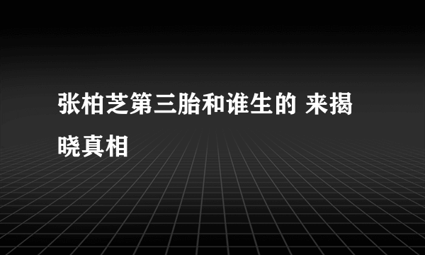 张柏芝第三胎和谁生的 来揭晓真相