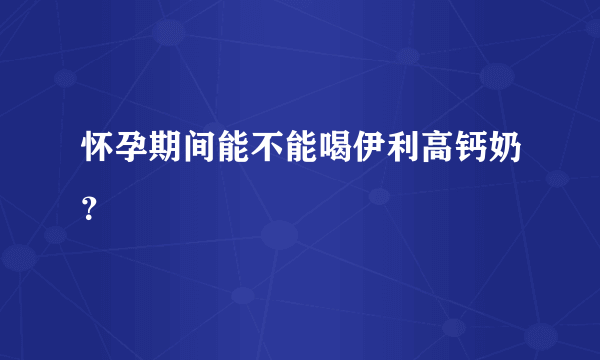 怀孕期间能不能喝伊利高钙奶？