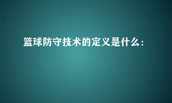 篮球防守技术的定义是什么：