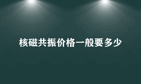 核磁共振价格一般要多少