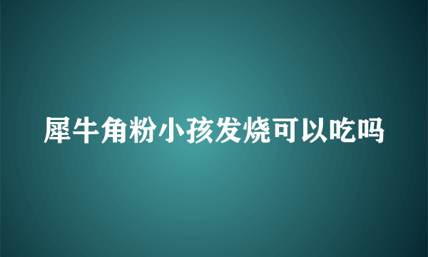 犀牛角粉小孩发烧可以吃吗